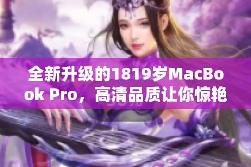 全新升级的1819岁MacBook Pro，高清品质让你惊艳！