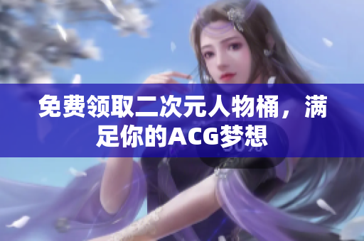 免费领取二次元人物桶，满足你的ACG梦想