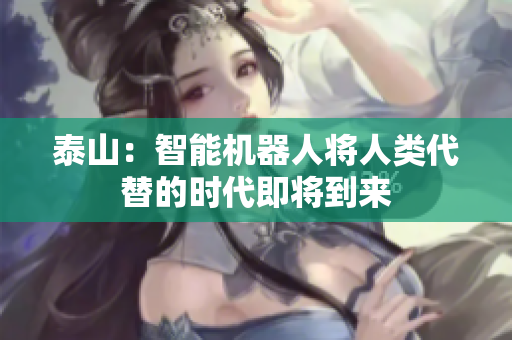 泰山：智能机器人将人类代替的时代即将到来