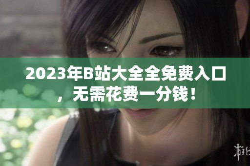 2023年B站大全全免费入口，无需花费一分钱！