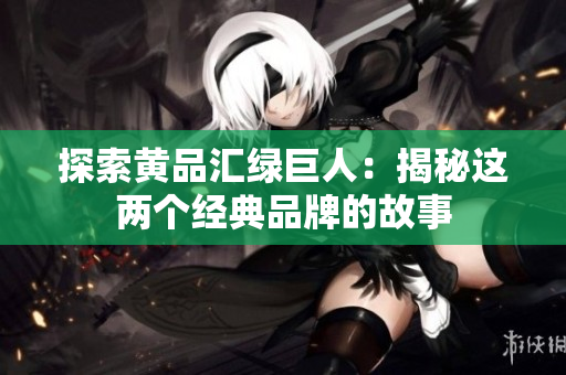 探索黄品汇绿巨人：揭秘这两个经典品牌的故事