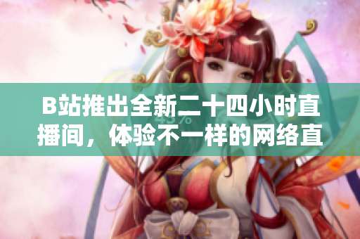 B站推出全新二十四小时直播间，体验不一样的网络直播！