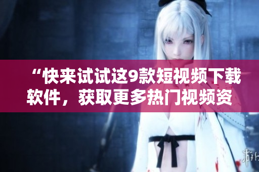 “快来试试这9款短视频下载软件，获取更多热门视频资源！”
