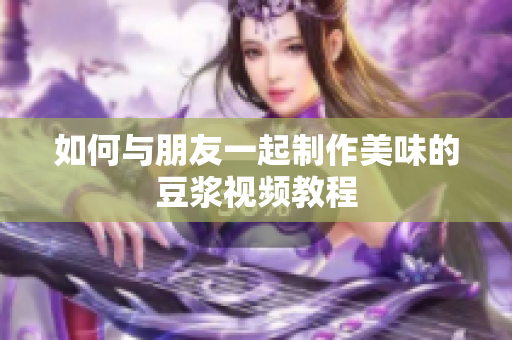 如何与朋友一起制作美味的豆浆视频教程