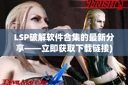 LSP破解软件合集的最新分享——立即获取下载链接)