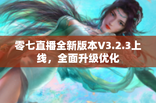 零七直播全新版本V3.2.3上线，全面升级优化