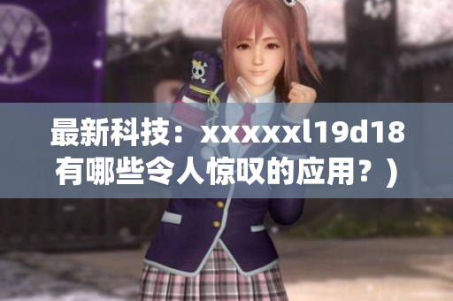最新科技：xxxxxl19d18有哪些令人惊叹的应用？)