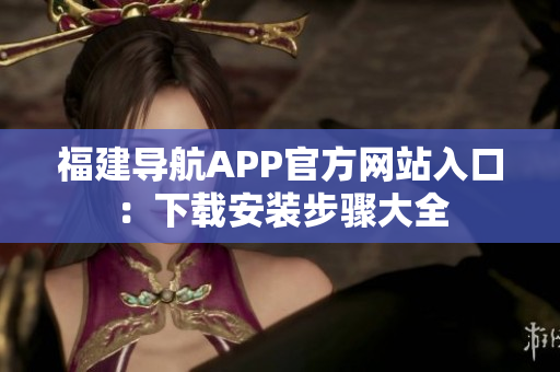 福建导航APP官方网站入口：下载安装步骤大全
