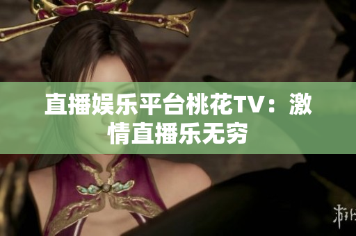 直播娱乐平台桃花TV：激情直播乐无穷