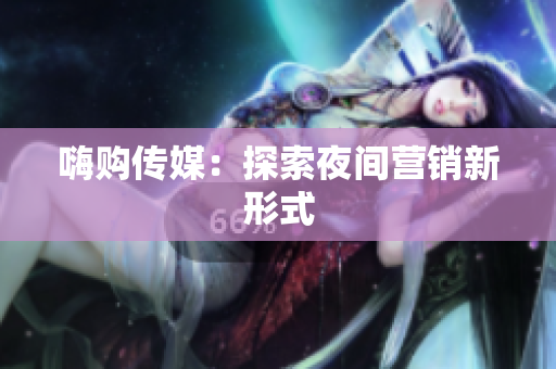 嗨购传媒：探索夜间营销新形式