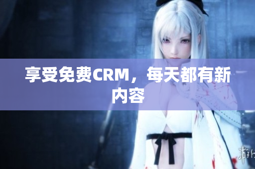 享受免费CRM，每天都有新内容