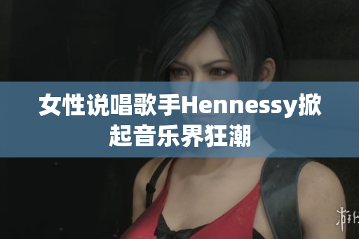 女性说唱歌手Hennessy掀起音乐界狂潮