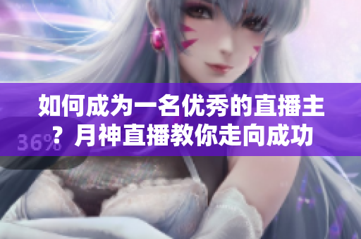 如何成为一名优秀的直播主？月神直播教你走向成功