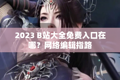 2023 B站大全免费入口在哪？网络编辑指路
