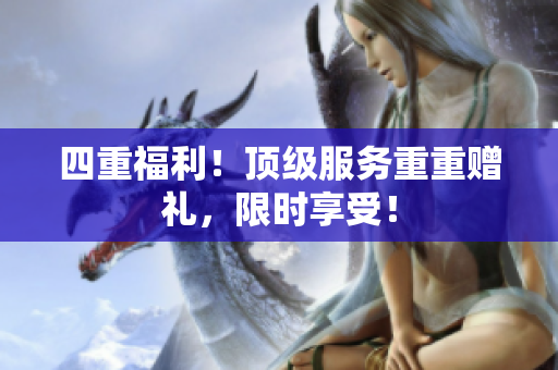 四重福利！顶级服务重重赠礼，限时享受！