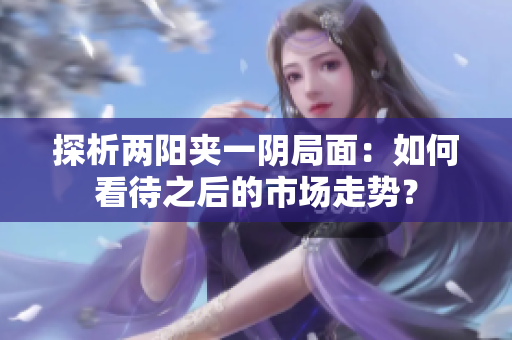 探析两阳夹一阴局面：如何看待之后的市场走势？