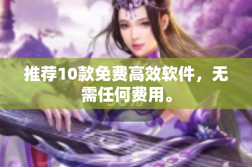 推荐10款免费高效软件，无需任何费用。