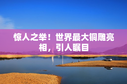 惊人之举！世界最大铜雕亮相，引人瞩目