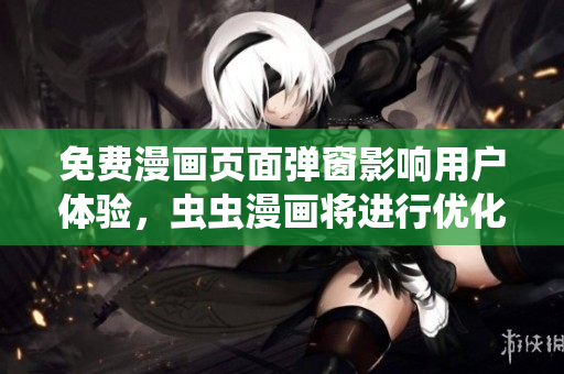 免费漫画页面弹窗影响用户体验，虫虫漫画将进行优化