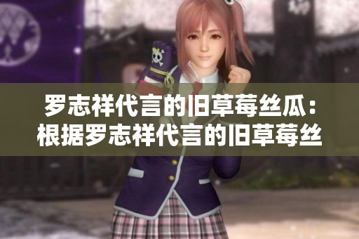 罗志祥代言的旧草莓丝瓜：根据罗志祥代言的旧草莓丝瓜，你应该知道些什么？