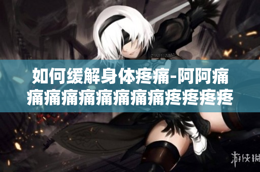 如何缓解身体疼痛-阿阿痛痛痛痛痛痛痛痛痛疼疼疼疼