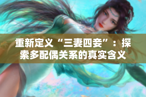 重新定义“三妻四妾”：探索多配偶关系的真实含义