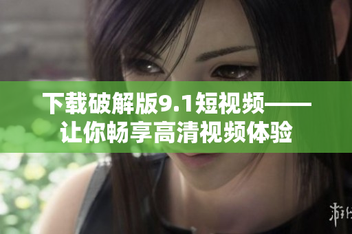 下载破解版9.1短视频——让你畅享高清视频体验
