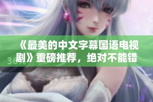 《最美的中文字幕国语电视剧》重磅推荐，绝对不能错过！
