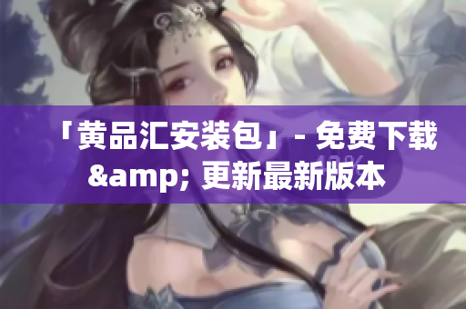 「黄品汇安装包」- 免费下载 & 更新最新版本