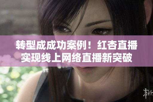 转型成成功案例！红杏直播实现线上网络直播新突破
