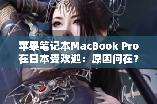 苹果笔记本MacBook Pro在日本受欢迎：原因何在？