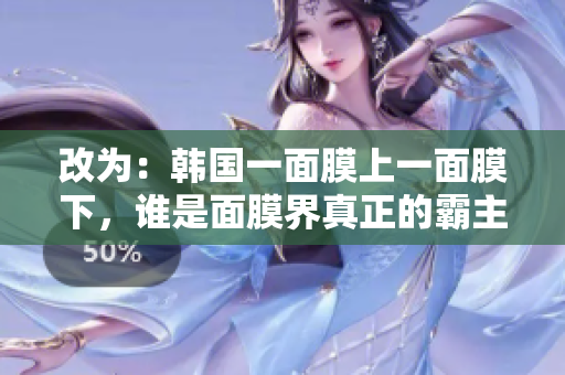 改为：韩国一面膜上一面膜下，谁是面膜界真正的霸主？
