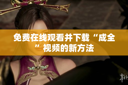 免费在线观看并下载“成全”视频的新方法
