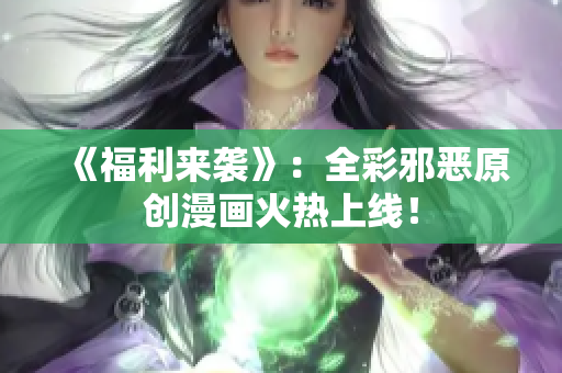 《福利来袭》：全彩邪恶原创漫画火热上线！