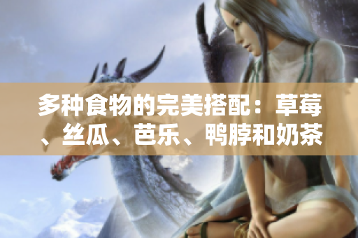 多种食物的完美搭配：草莓、丝瓜、芭乐、鸭脖和奶茶