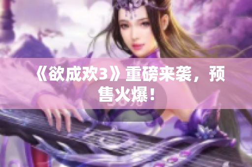 《欲成欢3》重磅来袭，预售火爆！