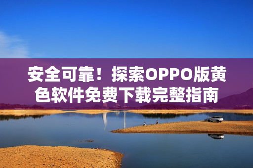 安全可靠！探索OPPO版黄色软件免费下载完整指南