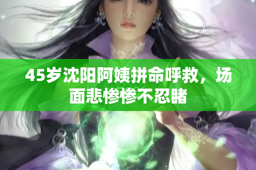 45岁沈阳阿姨拼命呼救，场面悲惨惨不忍睹