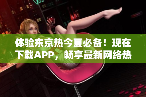 体验东京热今夏必备！现在下载APP，畅享最新网络热潮