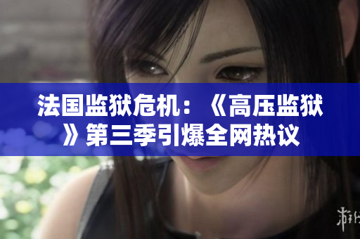法国监狱危机：《高压监狱》第三季引爆全网热议