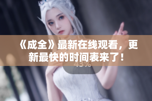 《成全》最新在线观看，更新最快的时间表来了！