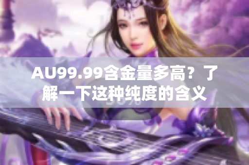 AU99.99含金量多高？了解一下这种纯度的含义