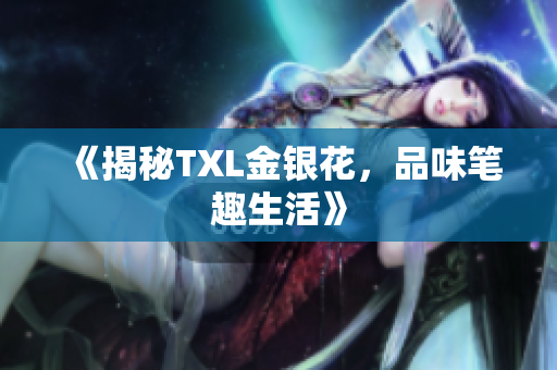 《揭秘TXL金银花，品味笔趣生活》