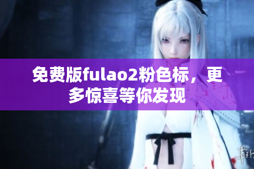 免费版fulao2粉色标，更多惊喜等你发现