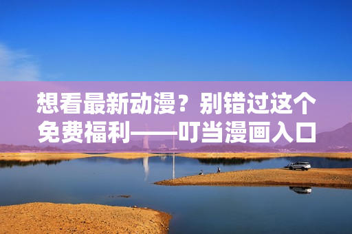 想看最新动漫？别错过这个免费福利——叮当漫画入口！