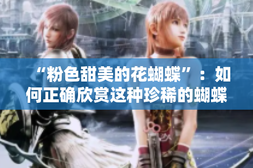 “粉色甜美的花蝴蝶”：如何正确欣赏这种珍稀的蝴蝶品种？