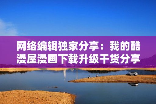 网络编辑独家分享：我的酷漫屋漫画下载升级干货分享