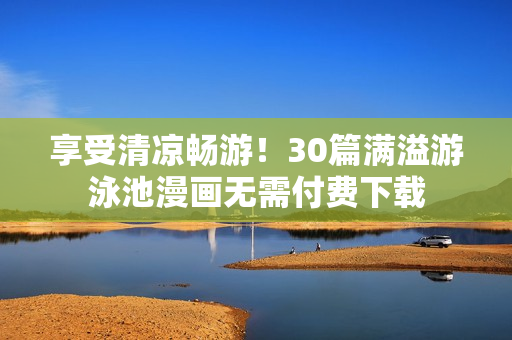 享受清凉畅游！30篇满溢游泳池漫画无需付费下载