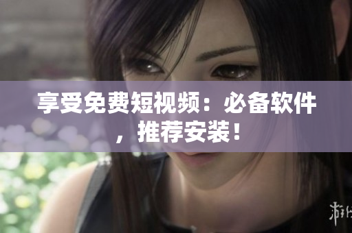 享受免费短视频：必备软件，推荐安装！