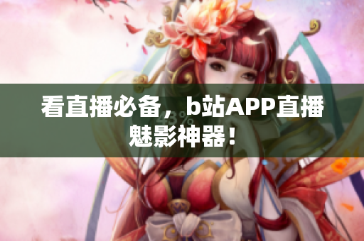 看直播必备，b站APP直播魅影神器！